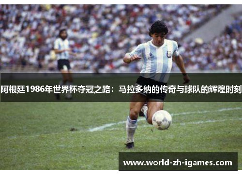 阿根廷1986年世界杯夺冠之路:马拉多纳的传奇与球队的辉煌时刻 阿根廷1986年世界杯夺冠之路:马拉多纳的传奇与球队的辉煌时刻