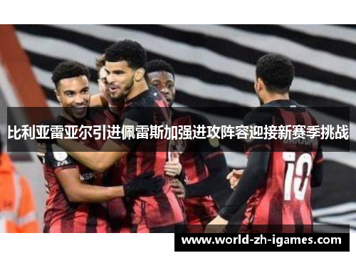 比利亚雷亚尔引进佩雷斯加强进攻阵容迎接新赛季挑战