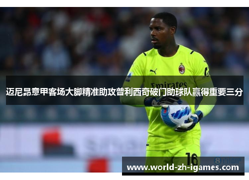 迈尼昂意甲客场大脚精准助攻普利西奇破门助球队赢得重要三分