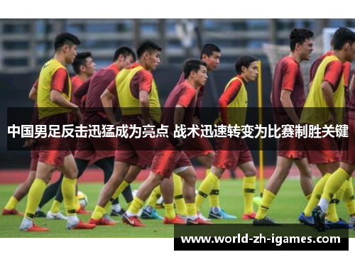 中国男足反击迅猛成为亮点 战术迅速转变为比赛制胜关键