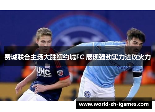 费城联合主场大胜纽约城FC 展现强劲实力进攻火力