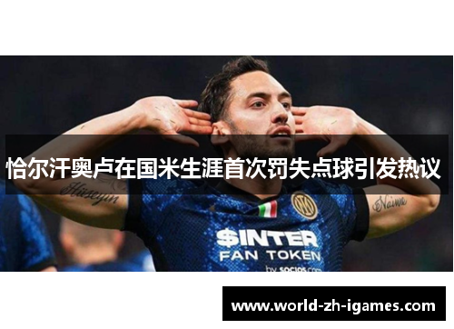 恰尔汗奥卢在国米生涯首次罚失点球引发热议